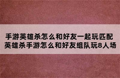 手游英雄杀怎么和好友一起玩匹配 英雄杀手游怎么和好友组队玩8人场